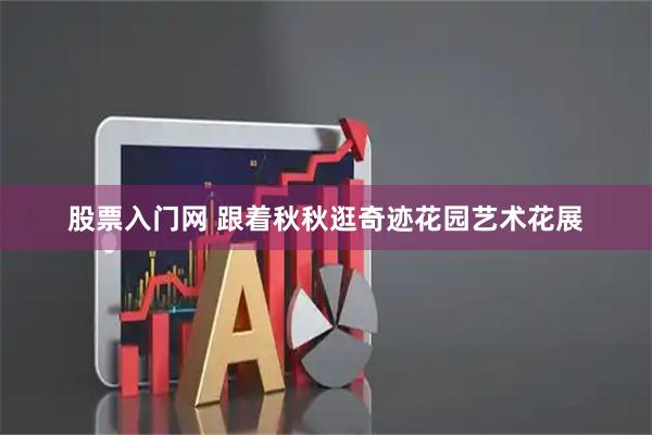 股票入门网 跟着秋秋逛奇迹花园艺术花展