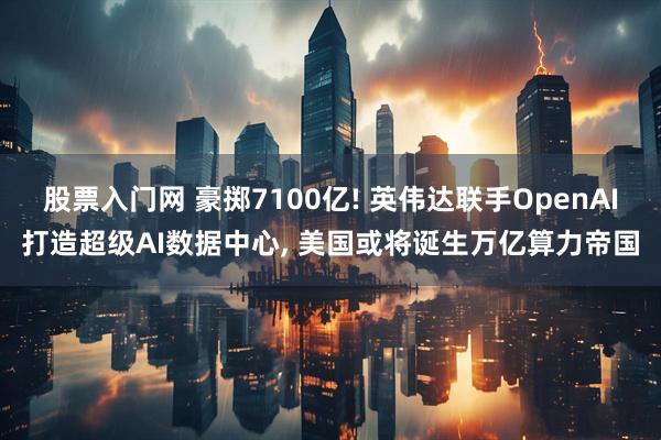 股票入门网 豪掷7100亿! 英伟达联手OpenAI打造超级AI数据中心, 美国或将诞生万亿算力帝国
