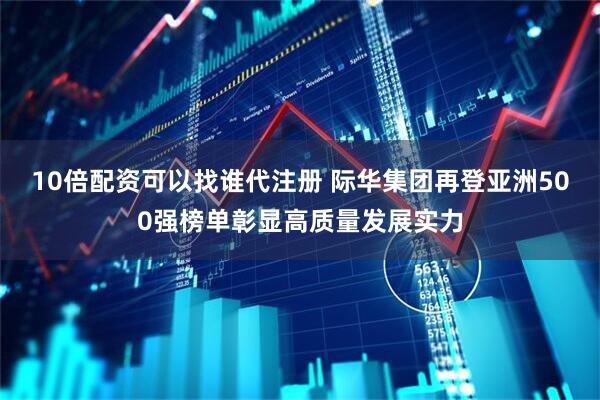 10倍配资可以找谁代注册 际华集团再登亚洲500强榜单彰显高质量发展实力