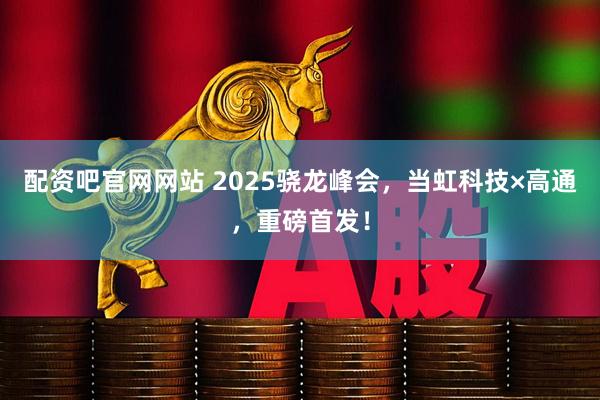配资吧官网网站 2025骁龙峰会，当虹科技×高通，重磅首发！