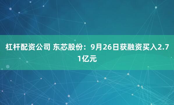 杠杆配资公司 东芯股份：9月26日获融资买入2.71亿元