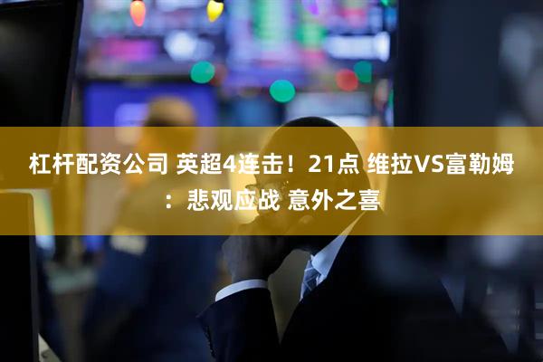 杠杆配资公司 英超4连击！21点 维拉VS富勒姆：悲观应战 意外之喜