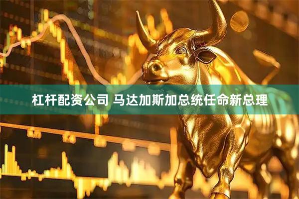 杠杆配资公司 马达加斯加总统任命新总理