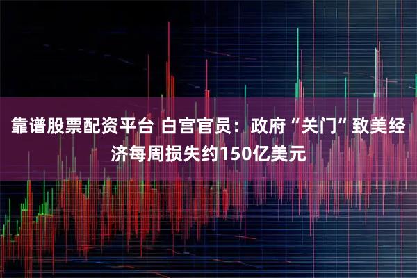 靠谱股票配资平台 白宫官员：政府“关门”致美经济每周损失约150亿美元