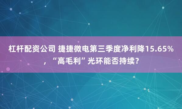 杠杆配资公司 捷捷微电第三季度净利降15.65%,“高毛利”光环能否持续?