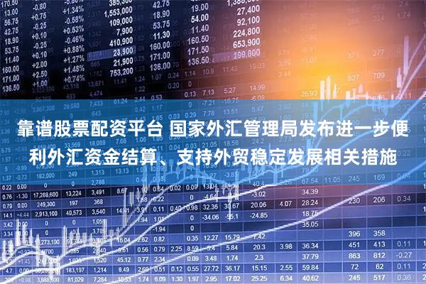 靠谱股票配资平台 国家外汇管理局发布进一步便利外汇资金结算、支持外贸稳定发展相关措施