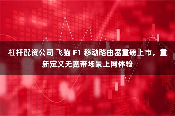 杠杆配资公司 飞猫 F1 移动路由器重磅上市,重新定义无宽带场景上网体验