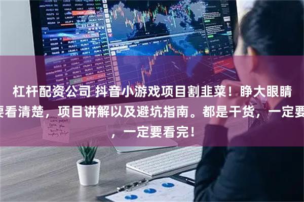 杠杆配资公司 抖音小游戏项目割韭菜！睁大眼睛一定要看清楚，项目讲解以及避坑指南。都是干货，一定要看完！