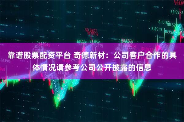 靠谱股票配资平台 奇德新材：公司客户合作的具体情况请参考公司公开披露的信息