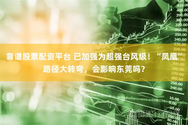 靠谱股票配资平台 已加强为超强台风级!“凤凰”路径大转弯,会影响东莞吗?