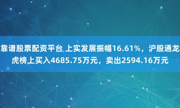 靠谱股票配资平台 上实发展振幅16.61%，沪股通龙虎榜上买入4685.75万元，卖出2594.16万元