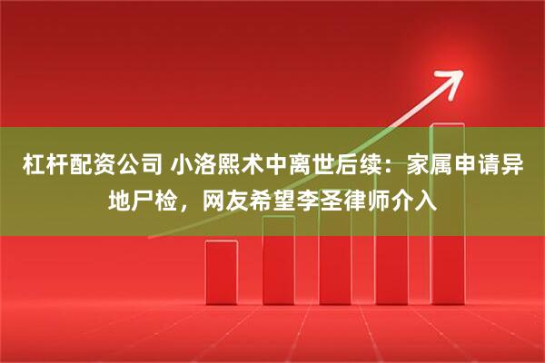 杠杆配资公司 小洛熙术中离世后续:家属申请异地尸检,网友希望李圣律师介入