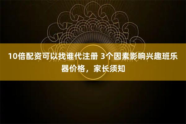 10倍配资可以找谁代注册 3个因素影响兴趣班乐器价格，家长须知