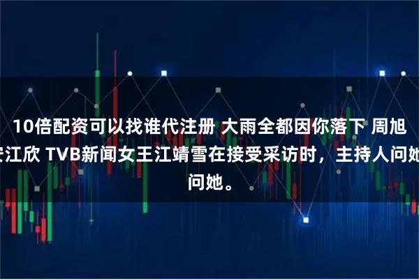 10倍配资可以找谁代注册 大雨全都因你落下 周旭安江欣 TVB新闻女王江靖雪在接受采访时，主持人问她。