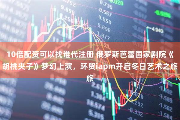 10倍配资可以找谁代注册 俄罗斯芭蕾国家剧院《胡桃夹子》梦幻上演,环贸iapm开启冬日艺术之旅