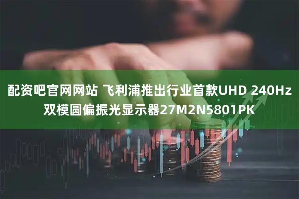 配资吧官网网站 飞利浦推出行业首款UHD 240Hz双模圆偏振光显示器27M2N5801PK