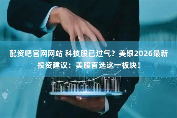 配资吧官网网站 科技股已过气?美银2026最新投资建议:美股首选这一板块!
