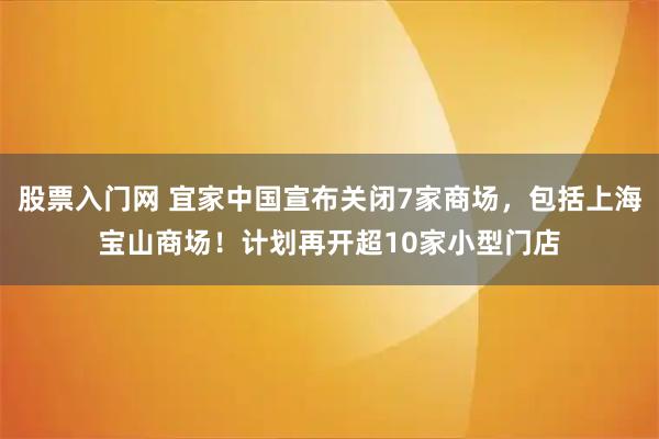 股票入门网 宜家中国宣布关闭7家商场,包括上海宝山商场!计划再开超10家小型门店