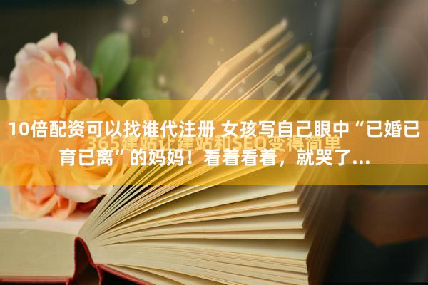 10倍配资可以找谁代注册 女孩写自己眼中“已婚已育已离”的妈妈！看着看着，就哭了...