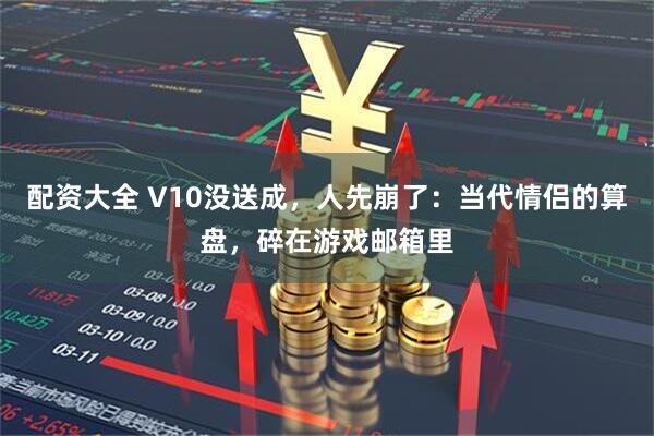 配资大全 V10没送成，人先崩了：当代情侣的算盘，碎在游戏邮箱里