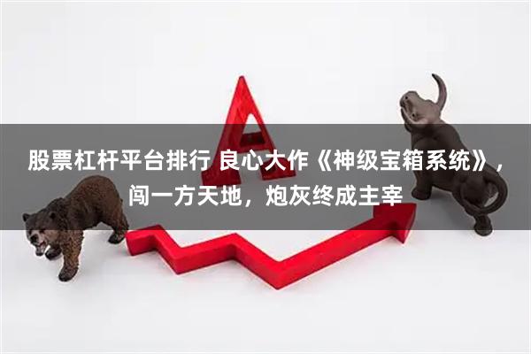 股票杠杆平台排行 良心大作《神级宝箱系统》，闯一方天地，炮灰终成主宰