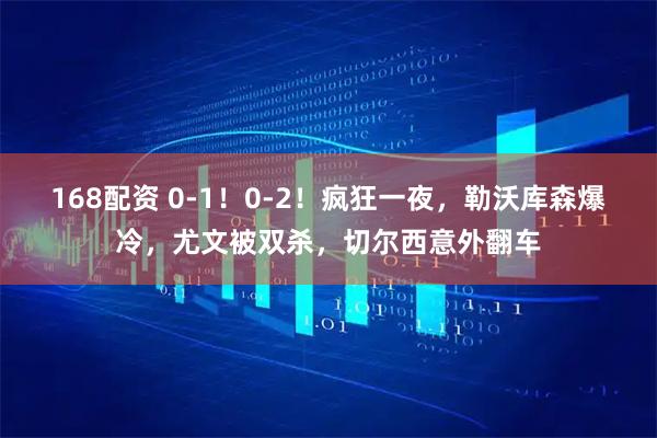 168配资 0-1！0-2！疯狂一夜，勒沃库森爆冷，尤文被双杀，切尔西意外翻车