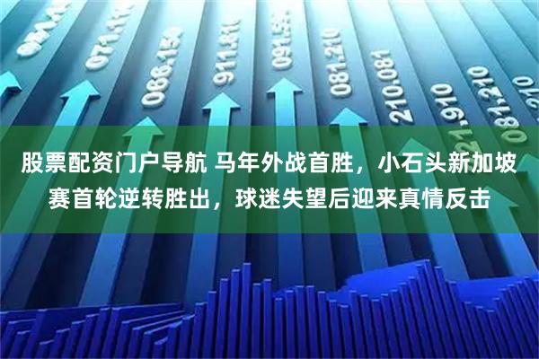 股票配资门户导航 马年外战首胜,小石头新加坡赛首轮逆转胜出,球迷失望后迎来真情反击