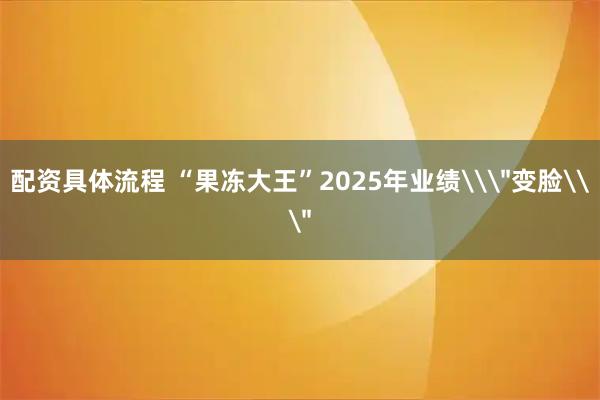 配资具体流程 “果冻大王”2025年业绩\