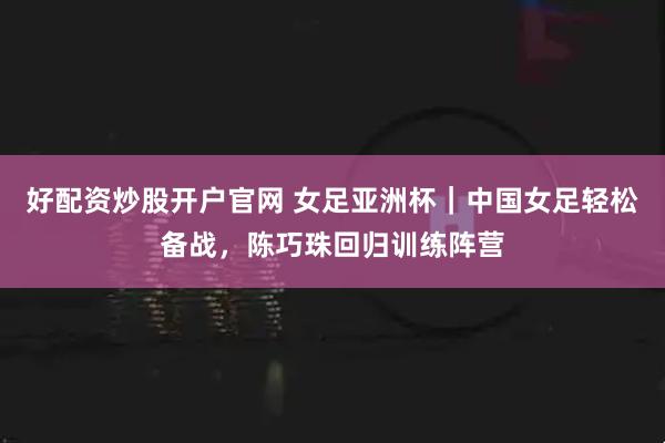 好配资炒股开户官网 女足亚洲杯|中国女足轻松备战,陈巧珠回归训练阵营