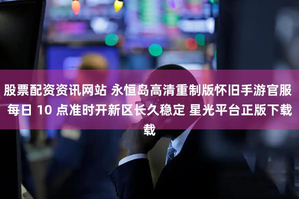 股票配资资讯网站 永恒岛高清重制版怀旧手游官服 每日 10 点准时开新区长久稳定 星光平台正版下载