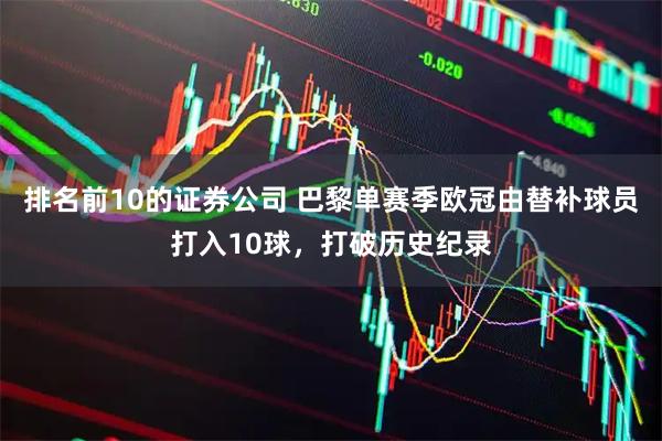 排名前10的证券公司 巴黎单赛季欧冠由替补球员打入10球，打破历史纪录
