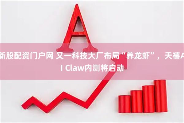 新股配资门户网 又一科技大厂布局“养龙虾”，天禧AI Claw内测将启动