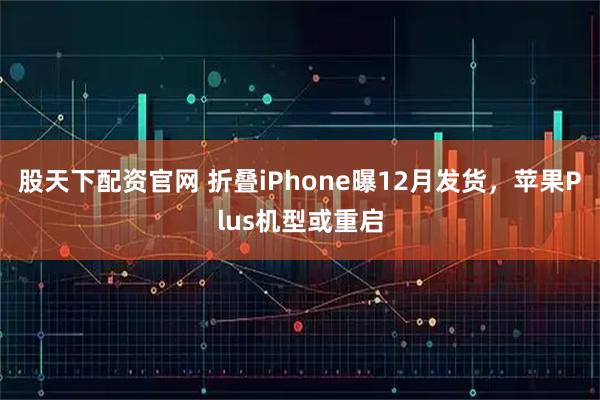 股天下配资官网 折叠iPhone曝12月发货,苹果Plus机型或重启