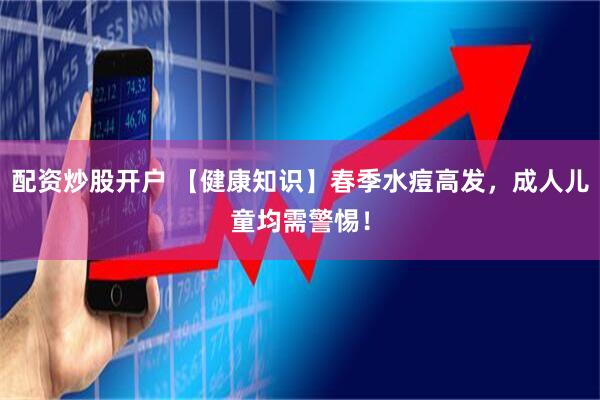 配资炒股开户 【健康知识】春季水痘高发,成人儿童均需警惕!