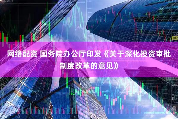 网络配资 国务院办公厅印发《关于深化投资审批制度改革的意见》
