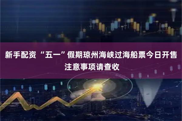 新手配资 “五一”假期琼州海峡过海船票今日开售 注意事项请查收