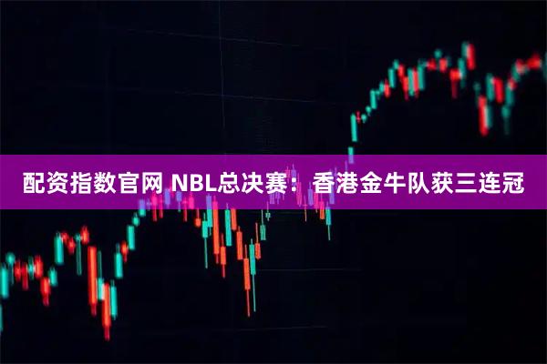 配资指数官网 NBL总决赛：香港金牛队获三连冠