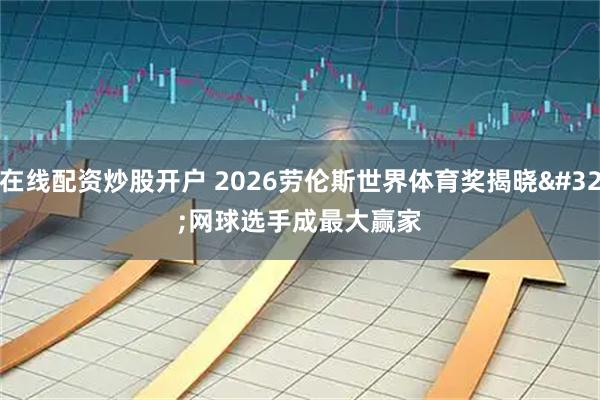 在线配资炒股开户 2026劳伦斯世界体育奖揭晓 网球选手成最大赢家