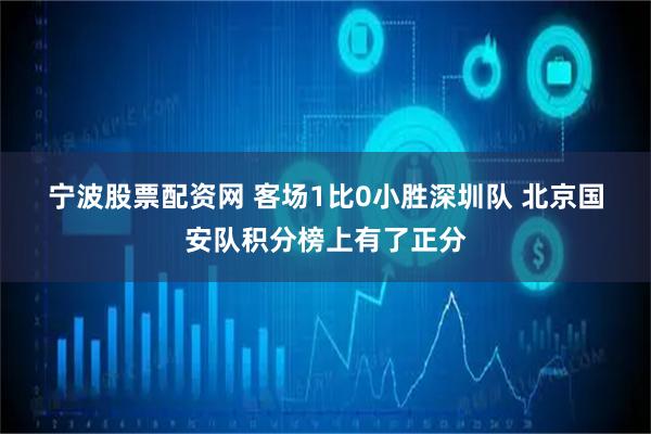 宁波股票配资网 客场1比0小胜深圳队 北京国安队积分榜上有了正分