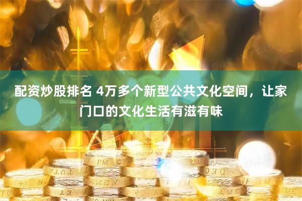 配资炒股排名 4万多个新型公共文化空间，让家门口的文化生活有滋有味