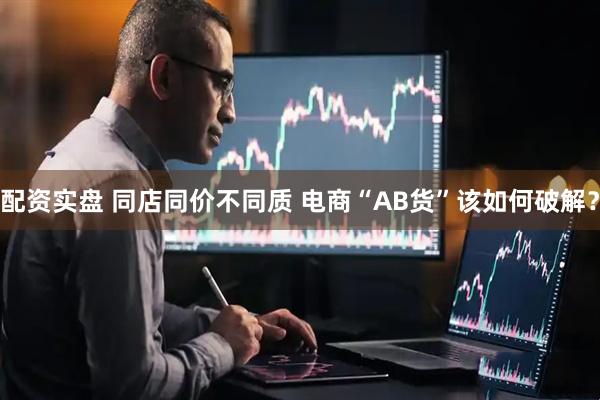 配资实盘 同店同价不同质 电商“AB货”该如何破解？