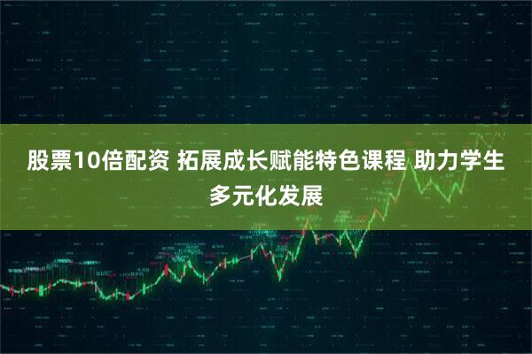 股票10倍配资 拓展成长赋能特色课程 助力学生多元化发展