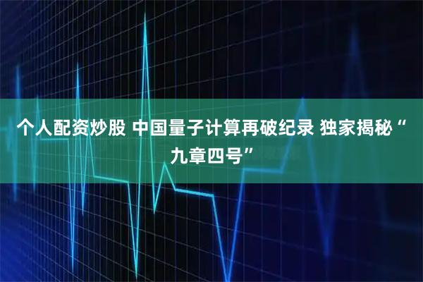 个人配资炒股 中国量子计算再破纪录 独家揭秘“九章四号”