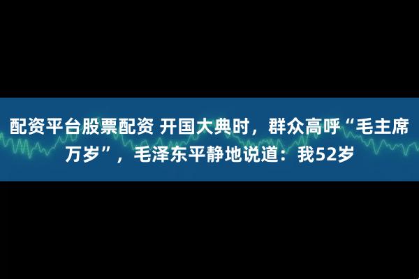 配资平台股票配资 开国大典时，群众高呼“毛主席万岁”，毛泽东平静地说道：我52岁