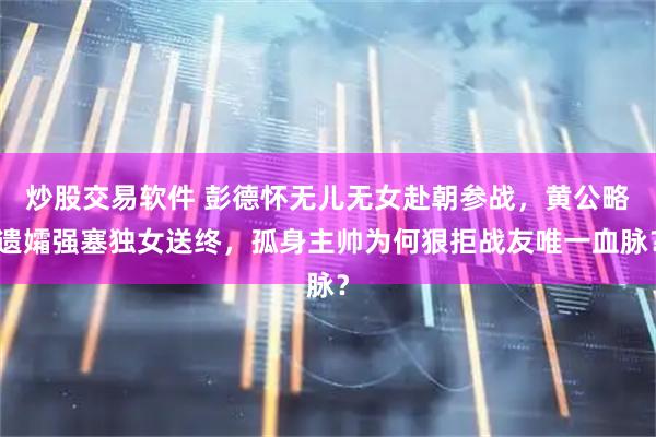 炒股交易软件 彭德怀无儿无女赴朝参战，黄公略遗孀强塞独女送终，孤身主帅为何狠拒战友唯一血脉？