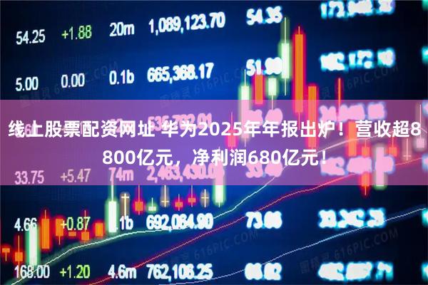 线上股票配资网址 华为2025年年报出炉！营收超8800亿元，净利润680亿元！