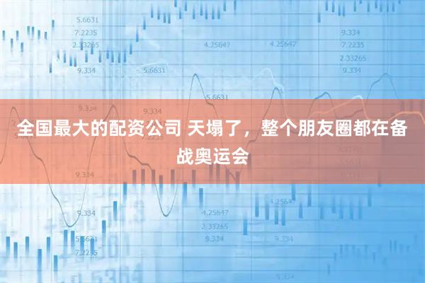 全国最大的配资公司 天塌了,整个朋友圈都在备战奥运会