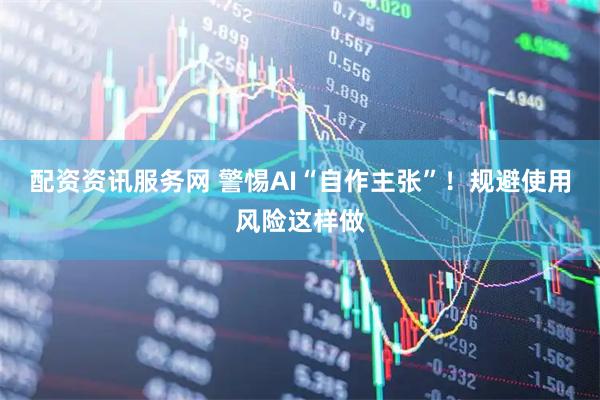 配资资讯服务网 警惕AI“自作主张”！规避使用风险这样做