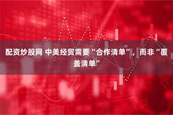 配资炒股网 中美经贸需要“合作清单”，而非“覆盖清单”